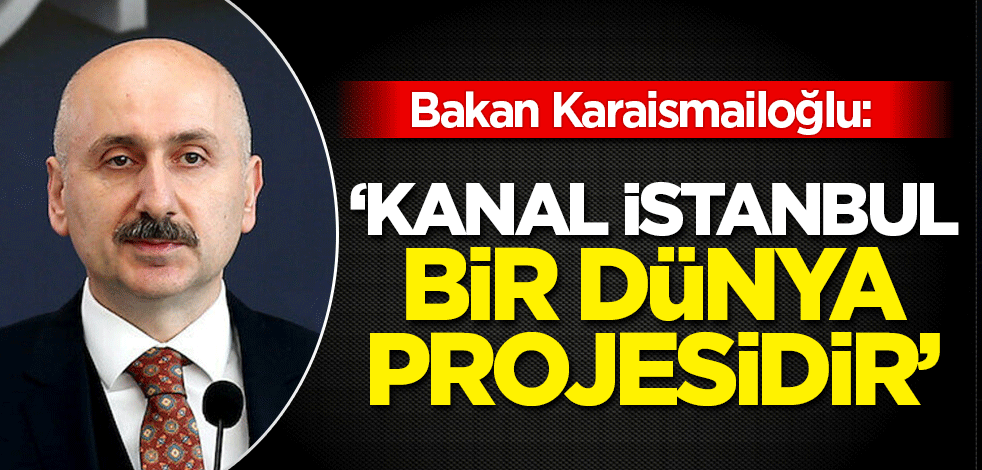 Bakan Karaismailoğlu’ndan ‘Kanal İstanbul’ açıklaması