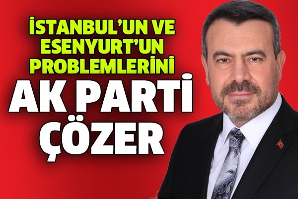 İSTANBUL’UN VE ESENYURT’UN PROBLEMLERİNİ AK PARTİ ÇÖZER