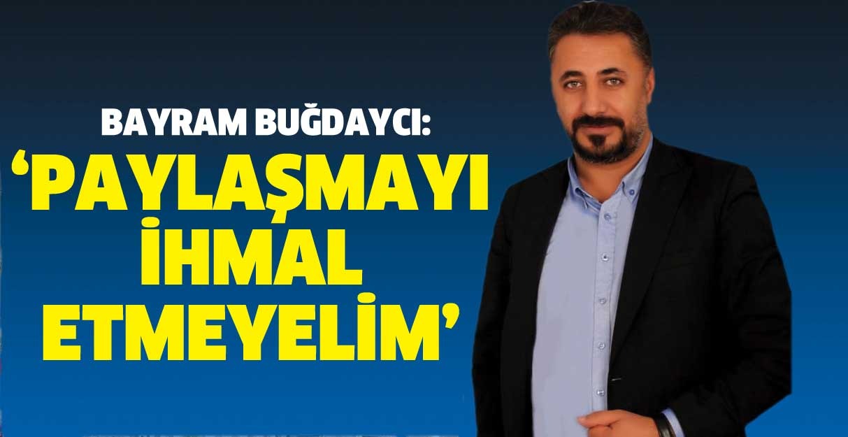 BAYRAM BUĞDAYCI: ‘PAYLAŞMAYI İHMAL ETMEYELİM’