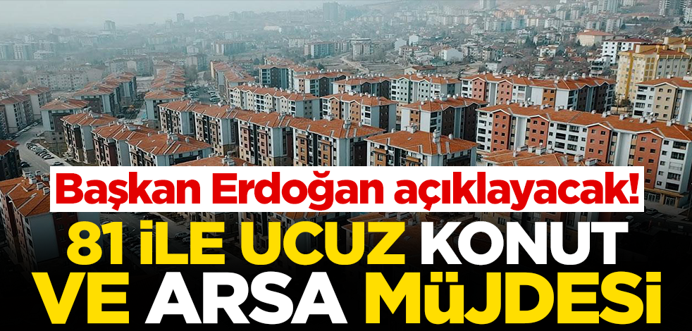 Başkan Erdoğan açıklayacak! 81 ile ucuz konut ve arsa müjdesi