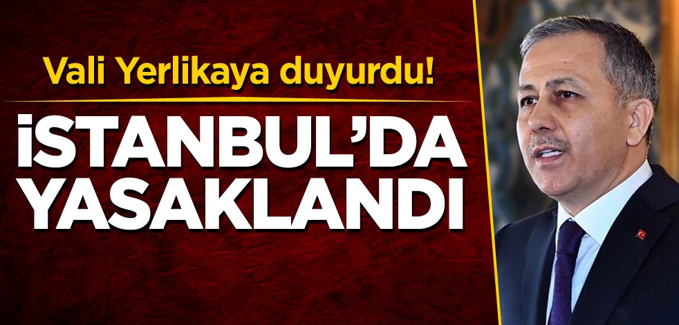 Vali Yerlikaya duyurdu! İstanbul’da yasaklandı