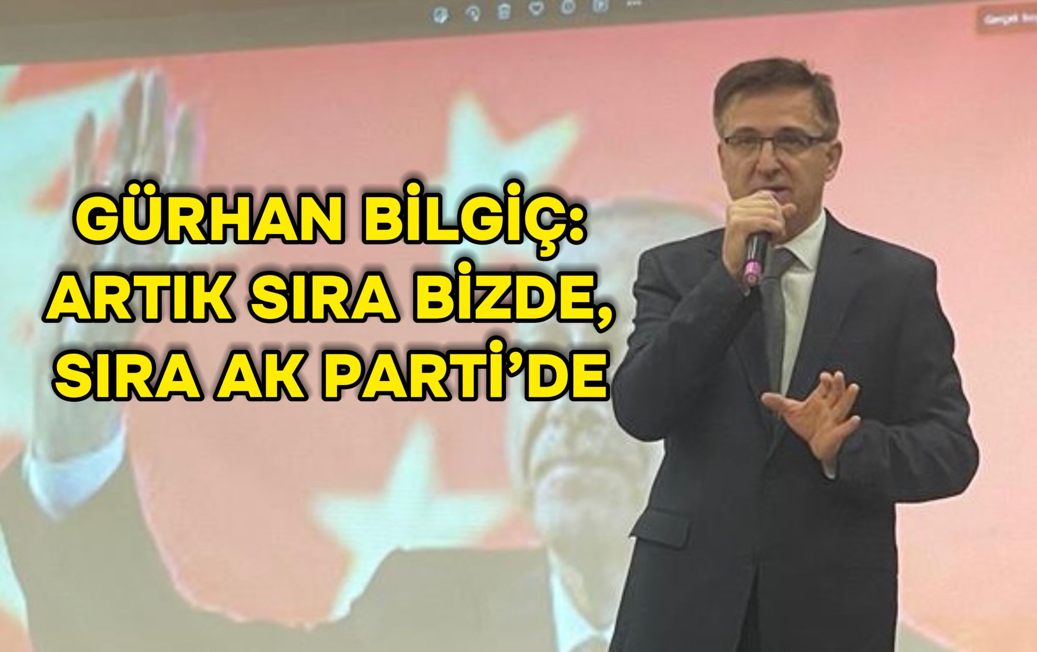 GÜRHAN BİLGİÇ: ARTIK SIRA BİZDE, SIRA AK PARTİ’DE