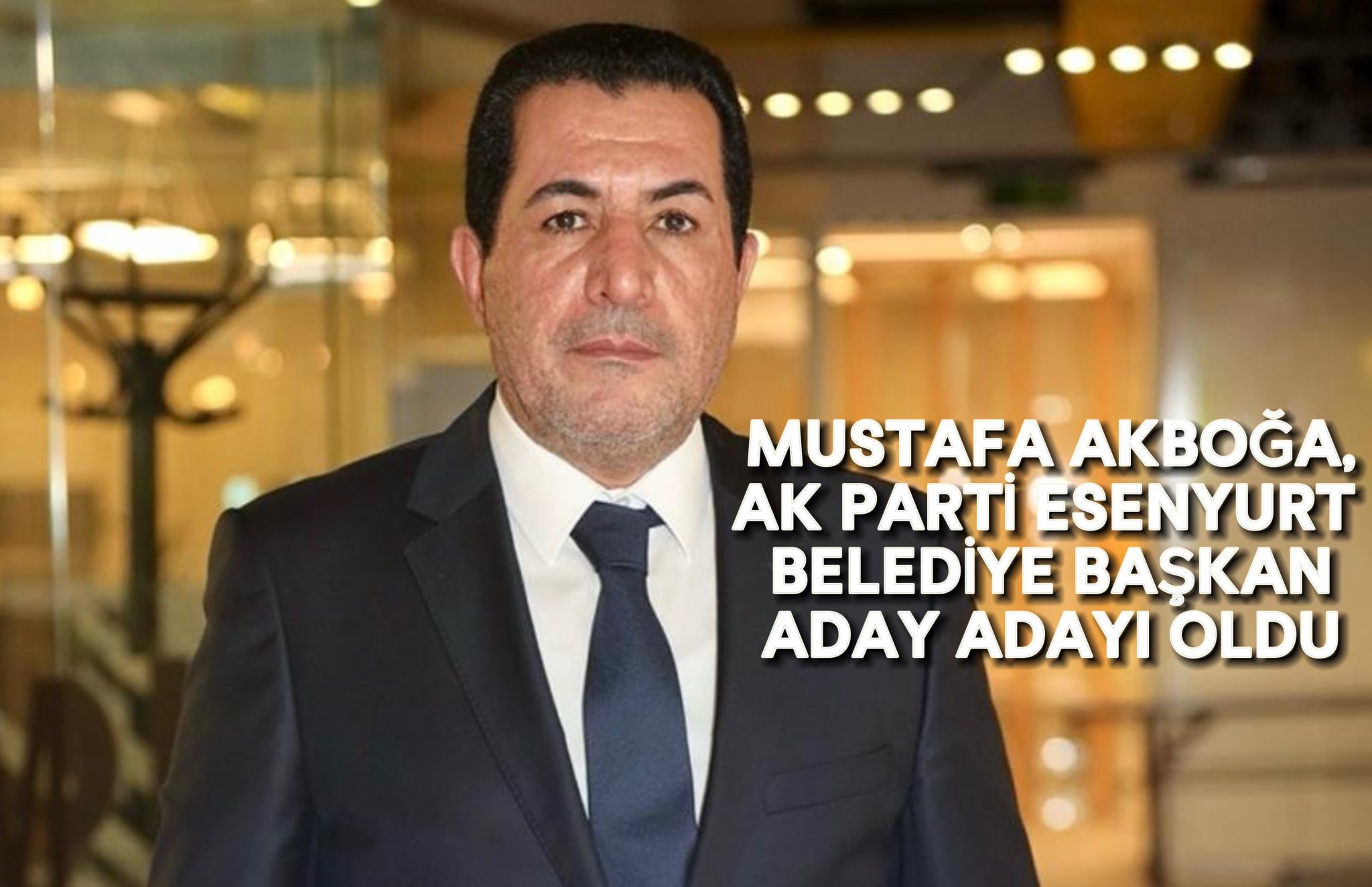 MUSTAFA AKBOĞA, AK PARTİ ESENYURT BELEDİYE BAŞKAN ADAY ADAYI OLDU