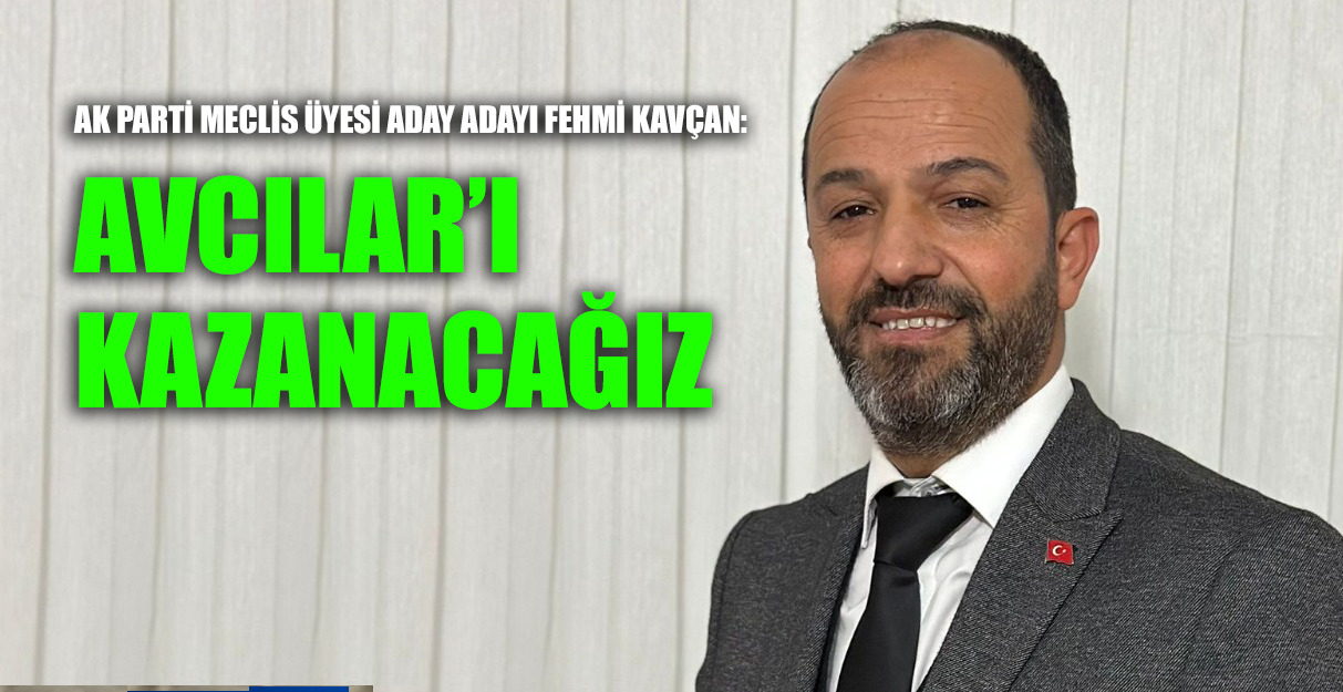 AK PARTİ MECLİS ÜYESİ ADAY ADAYI FEHMİ KAVÇAN: AVCILAR’I KAZANACAĞIZ