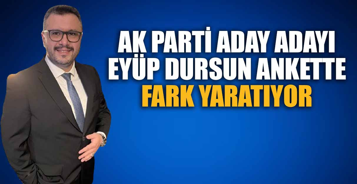 AK PARTİ ADAY ADAYI EYÜP DURSUN ANKETTE FARK YARATIYOR