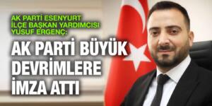 AK PARTİ ESENYURT İLÇE BAŞKAN YARDIMCISI YUSUF ERGENÇ: AK PARTİ BÜYÜK DEVRİMLERE İMZA ATTI