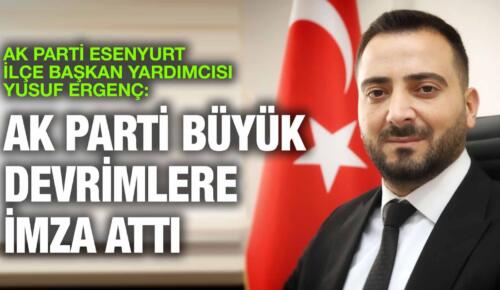 AK PARTİ ESENYURT İLÇE BAŞKAN YARDIMCISI YUSUF ERGENÇ: AK PARTİ BÜYÜK DEVRİMLERE İMZA ATTI