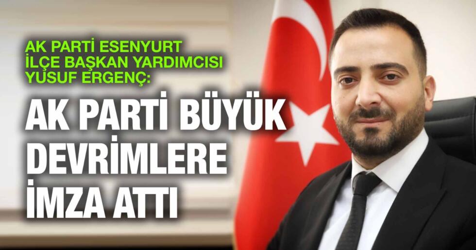 AK PARTİ ESENYURT İLÇE BAŞKAN YARDIMCISI YUSUF ERGENÇ: AK PARTİ BÜYÜK DEVRİMLERE İMZA ATTI