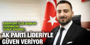 ESENYURT İLÇE BAŞKAN YARDIMCISI YUSUF ERGENÇ: AK PARTİ LİDERİYLE GÜVEN VERİYOR