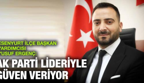 ESENYURT İLÇE BAŞKAN YARDIMCISI YUSUF ERGENÇ: AK PARTİ LİDERİYLE GÜVEN VERİYOR