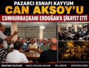 PAZARCI ESNAFI KAYYUM CAN AKSOY’U CUMHURBAŞKANI ERDOĞAN’A ŞİKAYET ETTİ