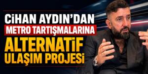 Cihan Aydın’dan Metro Tartışmalarına Alternatif Ulaşım Projesi