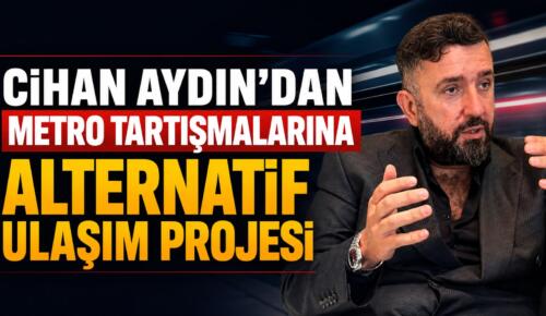 Cihan Aydın’dan Metro Tartışmalarına Alternatif Ulaşım Projesi