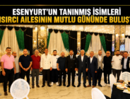 ESENYURT’UN TANINMIŞ İSİMLERİ MISIRCI AİLESİNİN MUTLU GÜNÜNDE BULUŞTU