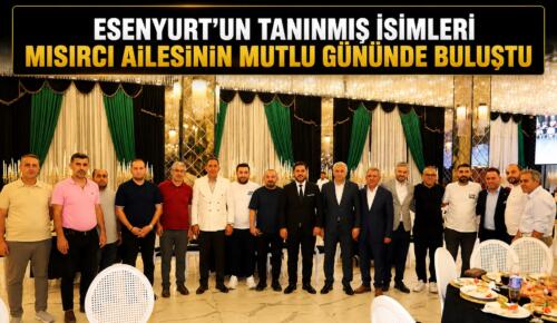 ESENYURT’UN TANINMIŞ İSİMLERİ MISIRCI AİLESİNİN MUTLU GÜNÜNDE BULUŞTU
